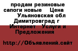 продам резиновые сапоги новые  › Цена ­ 1 000 - Ульяновская обл., Димитровград г. Интернет » Услуги и Предложения   